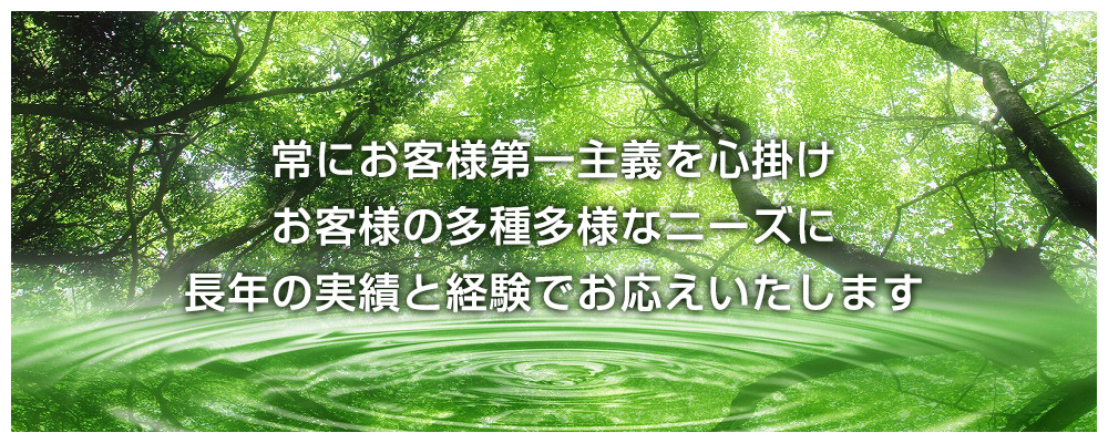 常にお客様第一主義を心掛け お客様の多種多様なニーズに 長年の実績と経験でお応えいたします